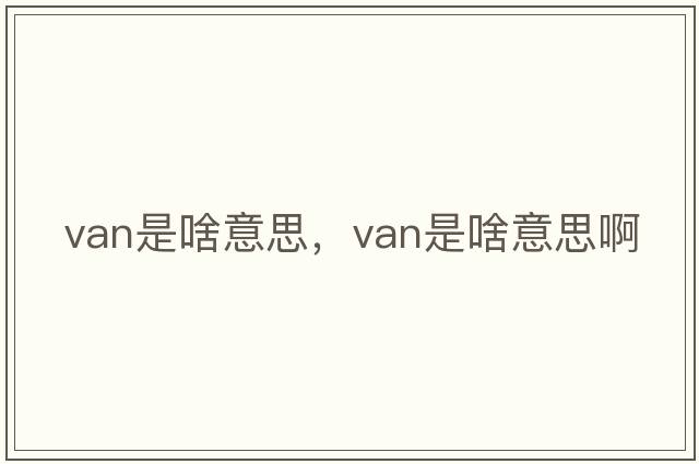 van是啥意思，van是啥意思啊