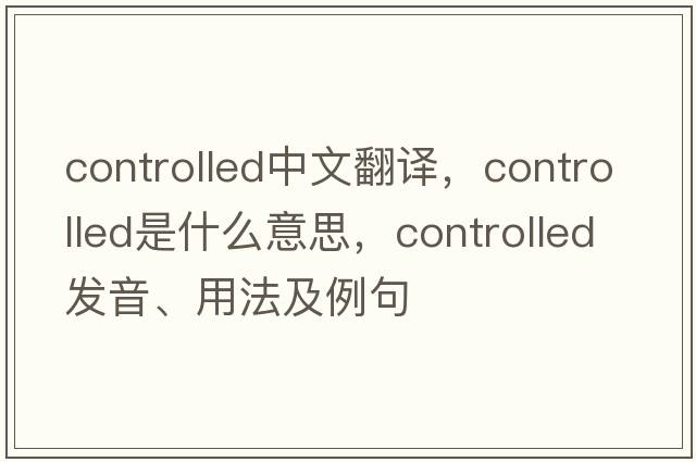 controlled中文翻譯，controlled是什么意思，controlled發(fā)音、用法及例句