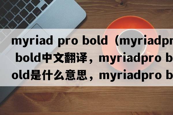 myriad pro bold（myriadpro bold中文翻譯，myriadpro bold是什么意思，myriadpro bold發(fā)音、用法及例句）