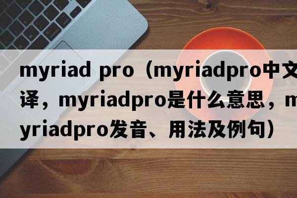 myriad pro（myriadpro中文翻譯，myriadpro是什么意思，myriadpro發(fā)音、用法及例句）
