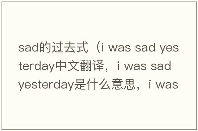 sad的過(guò)去式（i was sad yesterday中文翻譯，i was sad yesterday是什么意思，i was sad yesterday發(fā)音、用法及例句）