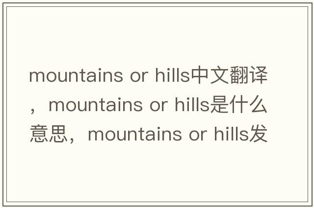 mountains or hills中文翻譯，mountains or hills是什么意思，mountains or hills發(fā)音、用法及例句