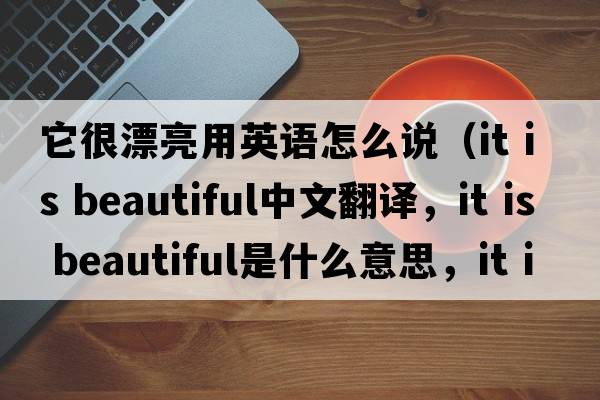 它很漂亮用英語怎么說（it is beautiful中文翻譯，it is beautiful是什么意思，it is beautiful發(fā)音、用法及例句）