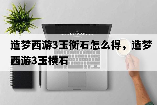 造夢(mèng)西游3玉衡石怎么得，造夢(mèng)西游3玉橫石