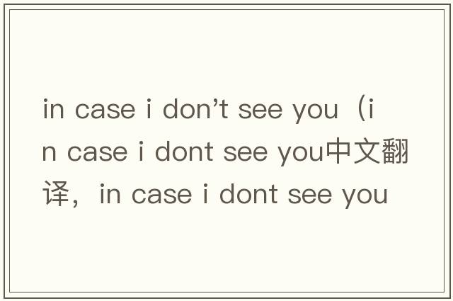 in case i don't see you（in case i dont see you中文翻譯，in case i dont see you是什么意思，in case i dont s