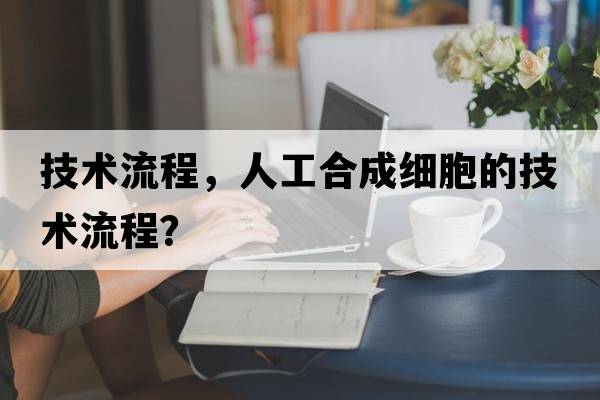 技術(shù)流程，人工合成細(xì)胞的技術(shù)流程？