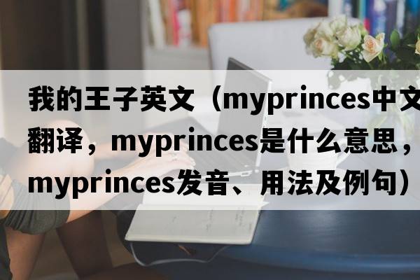 我的王子英文（myprinces中文翻譯，myprinces是什么意思，myprinces發(fā)音、用法及例句）