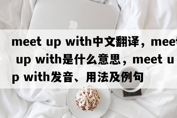 meet up with中文翻譯，meet up with是什么意思，meet up with發(fā)音、用法及例句