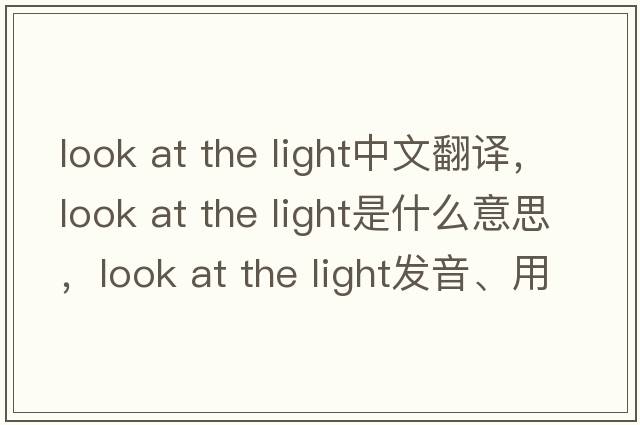 look at the light中文翻譯，look at the light是什么意思，look at the light發(fā)音、用法及例句