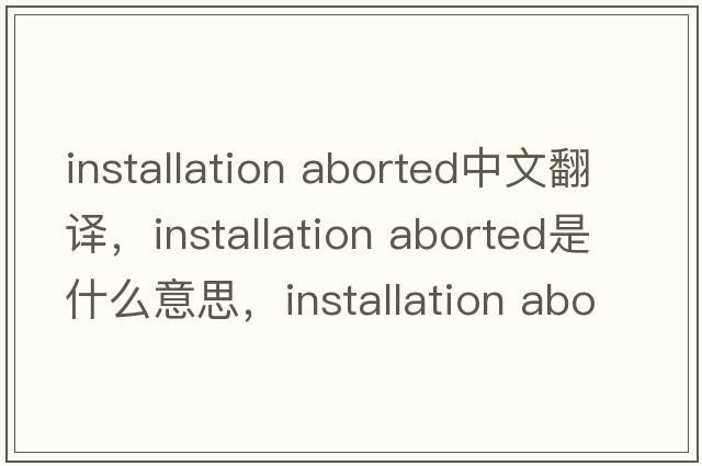 installation aborted中文翻譯，installation aborted是什么意思，installation aborted發(fā)音、用法及例句