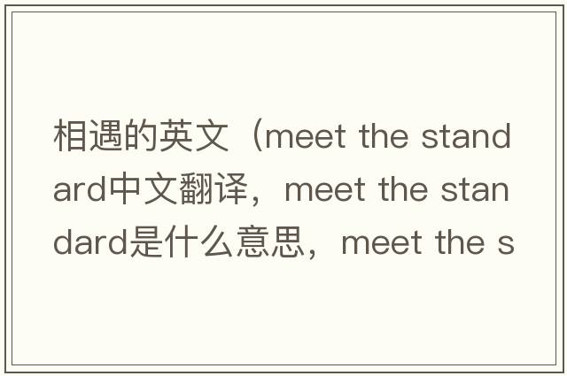 相遇的英文（meet the standard中文翻譯，meet the standard是什么意思，meet the standard發(fā)音、用法及例句）