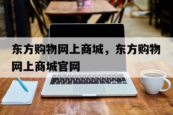 東方購(gòu)物網(wǎng)上商城，東方購(gòu)物網(wǎng)上商城官網(wǎng)