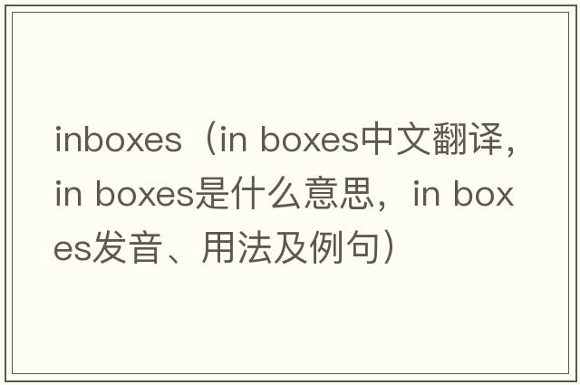 inboxes（in boxes中文翻譯，in boxes是什么意思，in boxes發(fā)音、用法及例句）