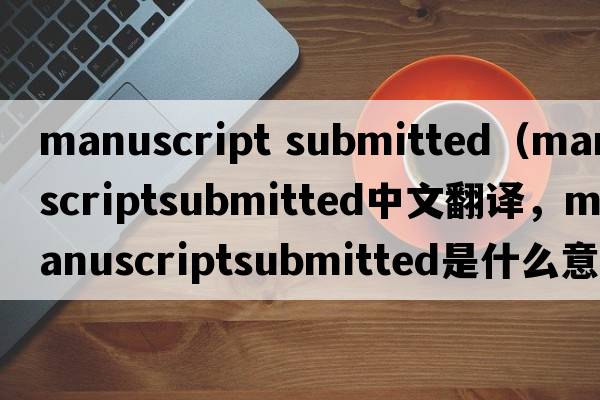 manuscript submitted（manuscriptsubmitted中文翻譯，manuscriptsubmitted是什么意思，manuscriptsubmitted發(fā)音、用法及例句）