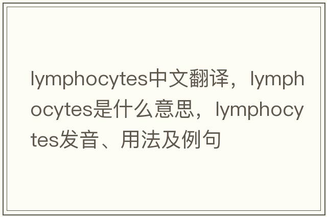 lymphocytes中文翻譯，lymphocytes是什么意思，lymphocytes發(fā)音、用法及例句