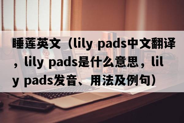 睡蓮英文（lily pads中文翻譯，lily pads是什么意思，lily pads發(fā)音、用法及例句）