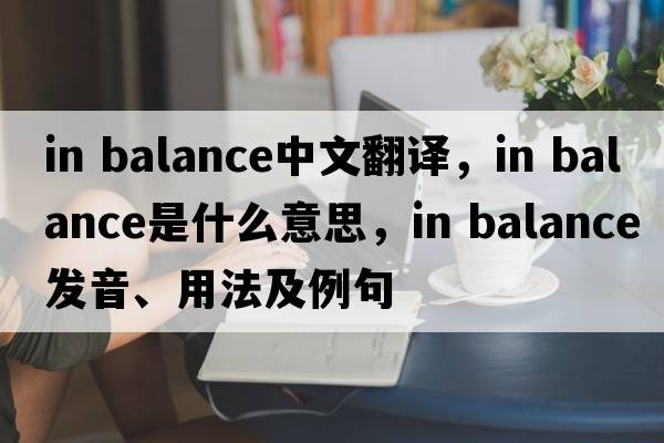 in balance中文翻譯，in balance是什么意思，in balance發(fā)音、用法及例句