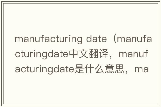 manufacturing date（manufacturingdate中文翻譯，manufacturingdate是什么意思，manufacturingdate發(fā)音、用法及例句）