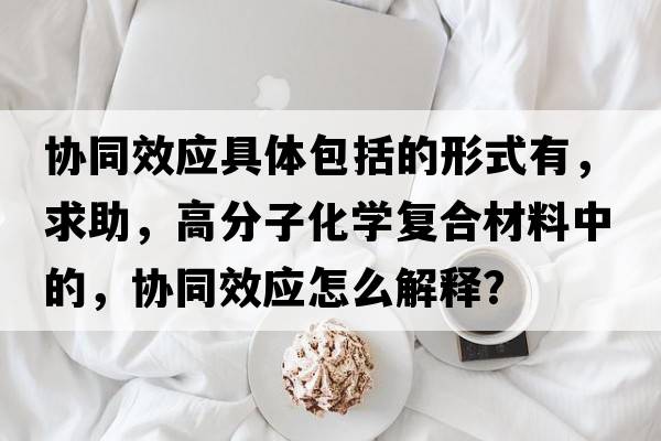 協(xié)同效應(yīng)具體包括的形式有，求助，高分子化學(xué)復(fù)合材料中的，協(xié)同效應(yīng)怎么解釋？