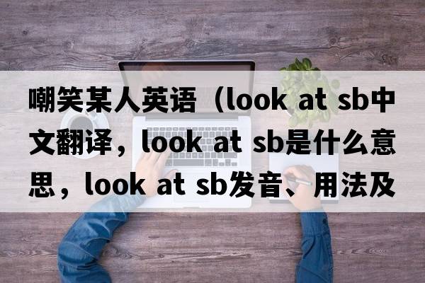 嘲笑某人英語（look at sb中文翻譯，look at sb是什么意思，look at sb發(fā)音、用法及例句）