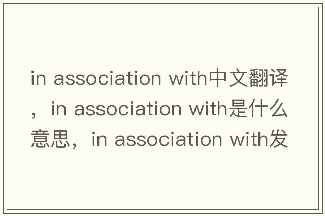 in association with中文翻譯，in association with是什么意思，in association with發(fā)音、用法及例句