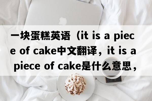 一塊蛋糕英語（it is a piece of cake中文翻譯，it is a piece of cake是什么意思，it is a piece of cake發(fā)音、用法及例句）