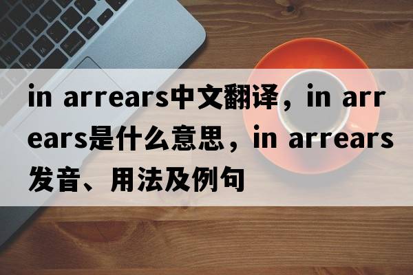 in arrears中文翻譯，in arrears是什么意思，in arrears發(fā)音、用法及例句