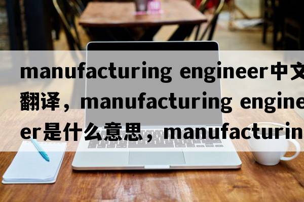 manufacturing engineer中文翻譯，manufacturing engineer是什么意思，manufacturing engineer發(fā)音、用法及例句
