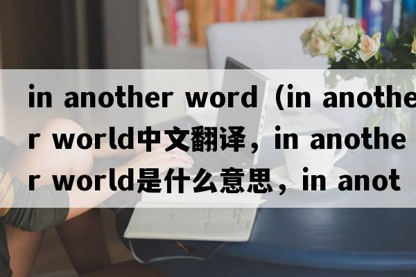 in another word（in another world中文翻譯，in another world是什么意思，in another world發(fā)音、用法及例句）