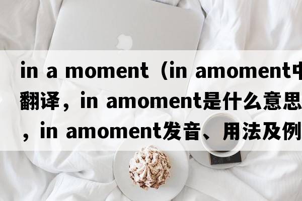 in a moment（in amoment中文翻譯，in amoment是什么意思，in amoment發(fā)音、用法及例句）