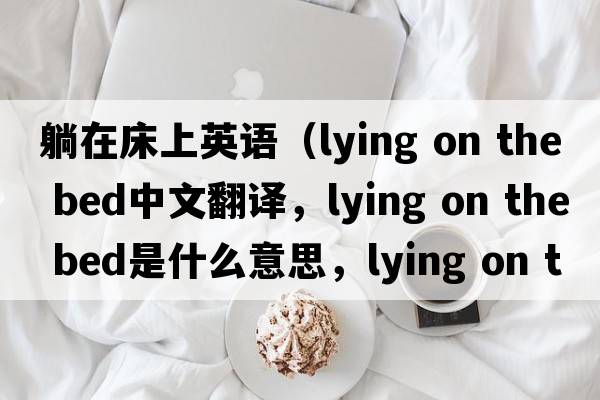 躺在床上英語（lying on the bed中文翻譯，lying on the bed是什么意思，lying on the bed發(fā)音、用法及例句）