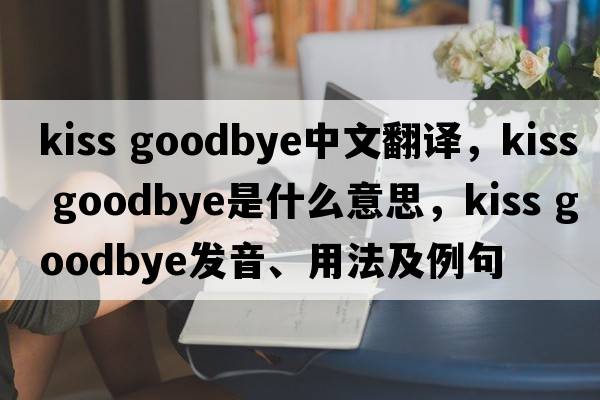 kiss goodbye中文翻譯，kiss goodbye是什么意思，kiss goodbye發(fā)音、用法及例句