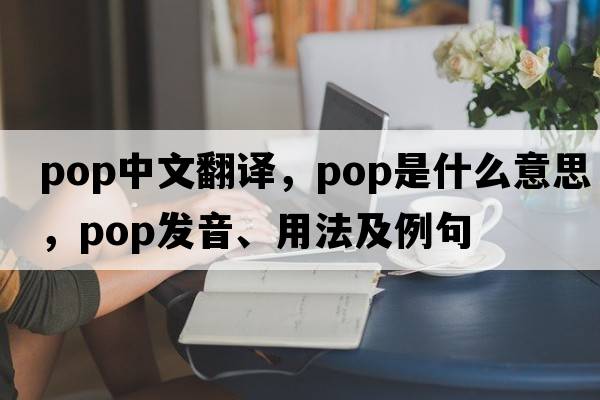 pop中文翻譯，pop是什么意思，pop發(fā)音、用法及例句