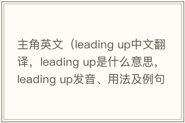 主角英文（leading up中文翻譯，leading up是什么意思，leading up發(fā)音、用法及例句）