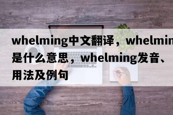 whelming中文翻譯，whelming是什么意思，whelming發(fā)音、用法及例句