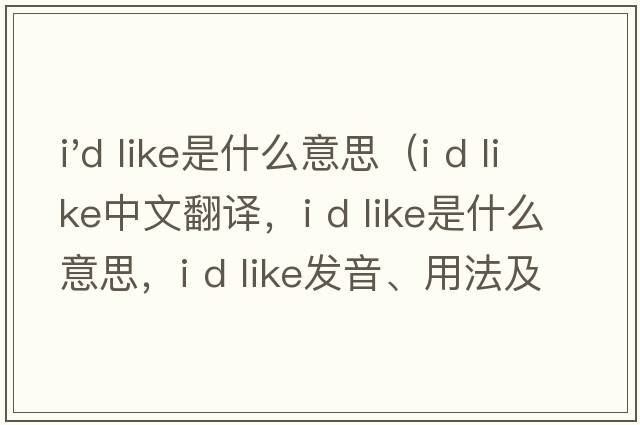 i'd like是什么意思（i d like中文翻譯，i d like是什么意思，i d like發(fā)音、用法及例句）