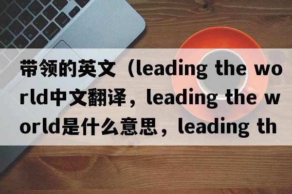 帶領(lǐng)的英文（leading the world中文翻譯，leading the world是什么意思，leading the world發(fā)音、用法及例句）