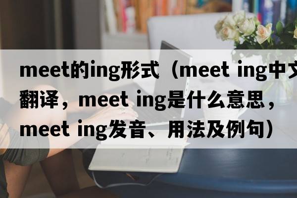 meet的ing形式（meet ing中文翻譯，meet ing是什么意思，meet ing發(fā)音、用法及例句）