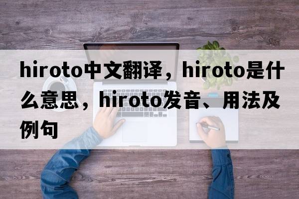 hiroto中文翻譯，hiroto是什么意思，hiroto發(fā)音、用法及例句