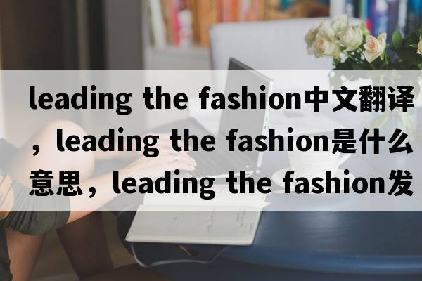leading the fashion中文翻譯，leading the fashion是什么意思，leading the fashion發(fā)音、用法及例句