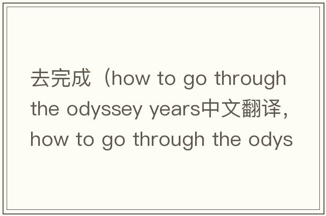 去完成（how to go through the odyssey years中文翻譯，how to go through the odyssey years是什么意思，how to go throu