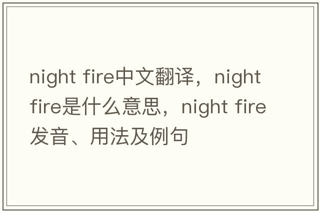 night fire中文翻譯，night fire是什么意思，night fire發(fā)音、用法及例句