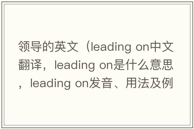 領(lǐng)導(dǎo)的英文（leading on中文翻譯，leading on是什么意思，leading on發(fā)音、用法及例句）