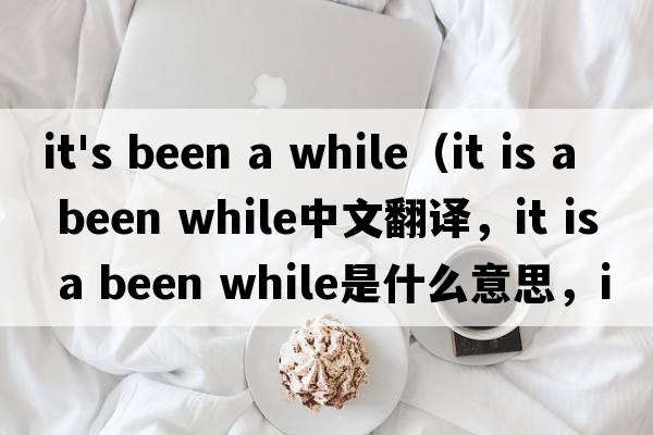 it's been a while（it is a been while中文翻譯，it is a been while是什么意思，it is a been while發(fā)音、用法及例句）