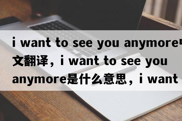 i want to see you anymore中文翻譯，i want to see you anymore是什么意思，i want to see you anymore發(fā)音、用法及例句