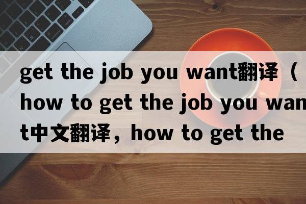 get the job you want翻譯（how to get the job you want中文翻譯，how to get the job you want是什么意思，how to get t