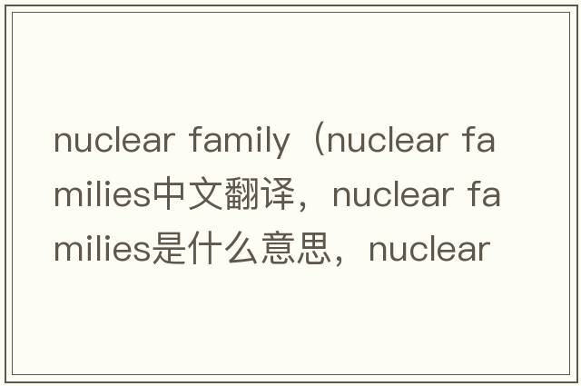 nuclear family（nuclear families中文翻譯，nuclear families是什么意思，nuclear families發(fā)音、用法及例句）