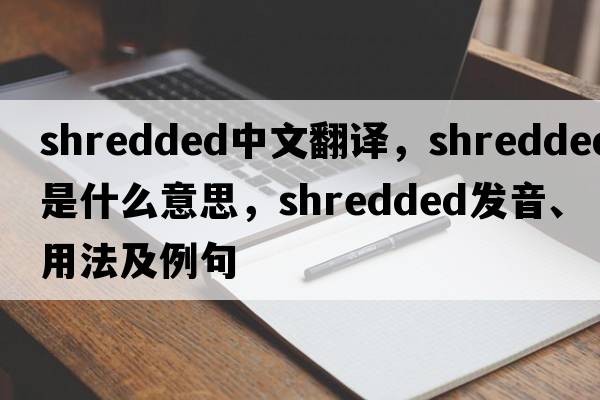 shredded中文翻譯，shredded是什么意思，shredded發(fā)音、用法及例句