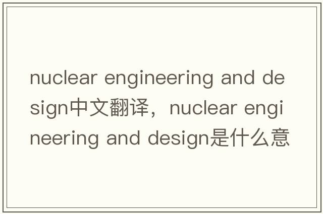 nuclear engineering and design中文翻譯，nuclear engineering and design是什么意思，nuclear engineering and desig