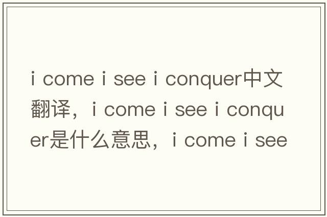 i come i see i conquer中文翻譯，i come i see i conquer是什么意思，i come i see i conquer發(fā)音、用法及例句